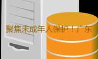 聚焦未成年人保护！广东将构建儿童主任综合培训体系 